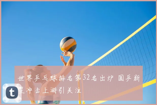 世界乒乓球排名第32名出炉 国乒新星冲击上游引关注