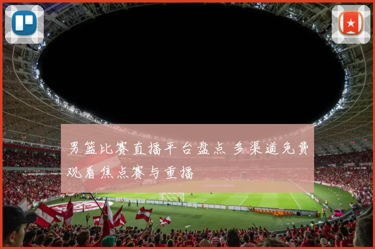 男篮比赛直播平台盘点 多渠道免费观看焦点赛与重播