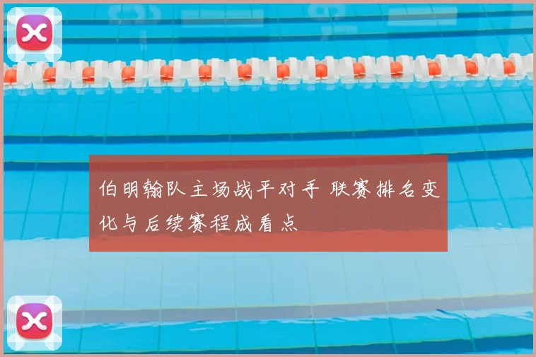 伯明翰队主场战平对手 联赛排名变化与后续赛程成看点