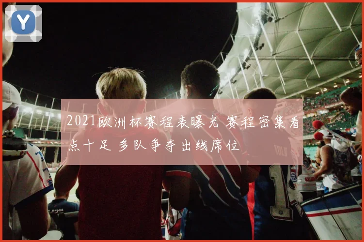 2021欧洲杯赛程表曝光 赛程密集看点十足 多队争夺出线席位