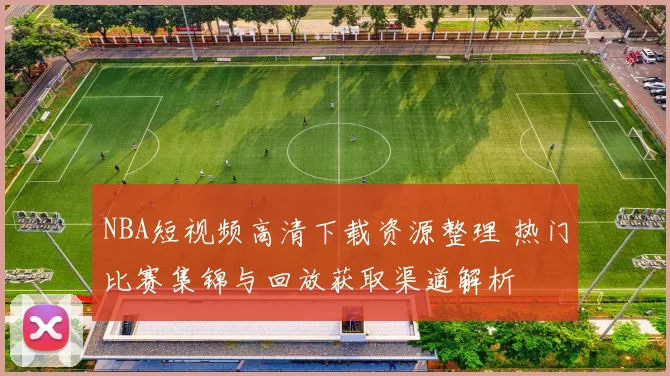 NBA短视频高清下载资源整理 热门比赛集锦与回放获取渠道解析