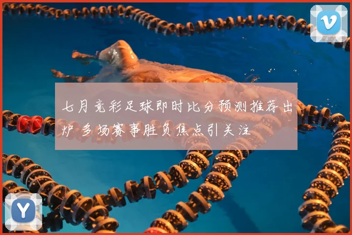 七月竞彩足球即时比分预测推荐出炉 多场赛事胜负焦点引关注