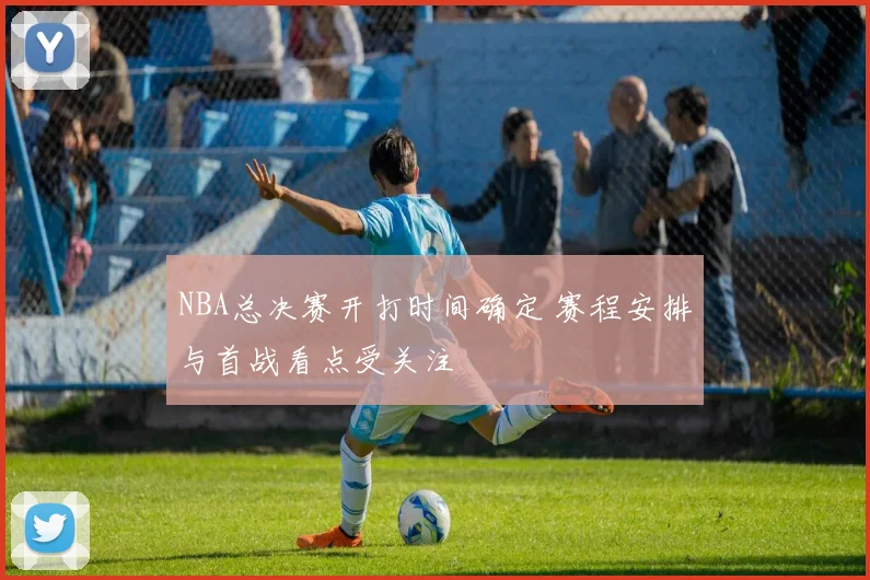 NBA总决赛开打时间确定 赛程安排与首战看点受关注