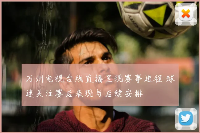 万州电视台线直播呈现赛事进程 球迷关注赛后表现与后续安排