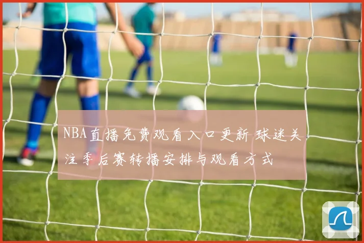 NBA直播免费观看入口更新 球迷关注季后赛转播安排与观看方式