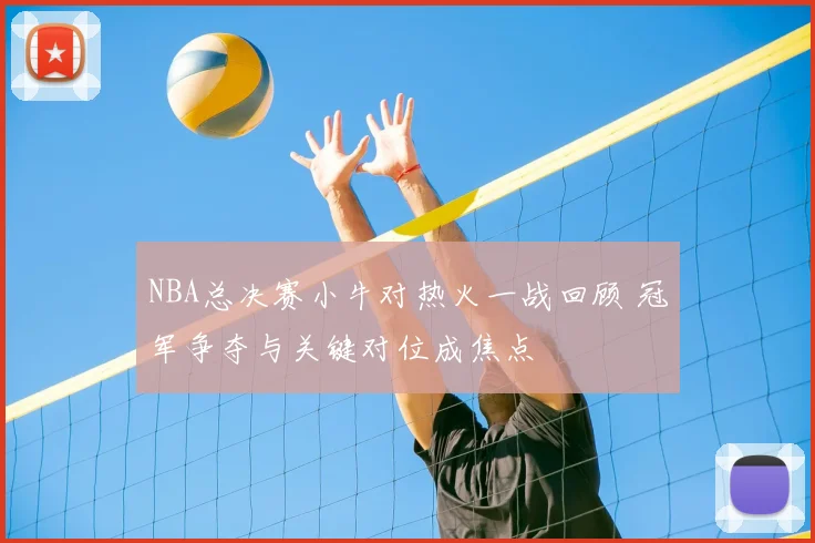NBA总决赛小牛对热火一战回顾 冠军争夺与关键对位成焦点