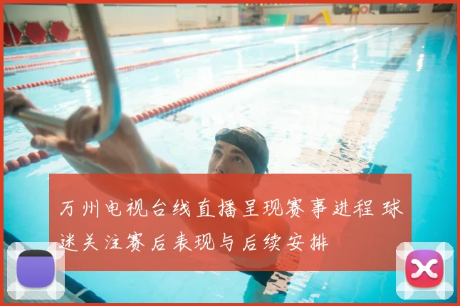 万州电视台线直播呈现赛事进程 球迷关注赛后表现与后续安排