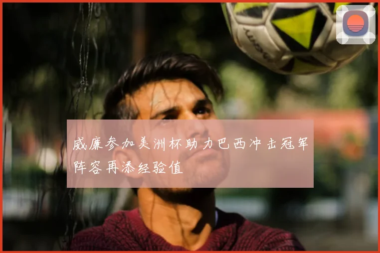 威廉参加美洲杯助力巴西冲击冠军阵容再添经验值