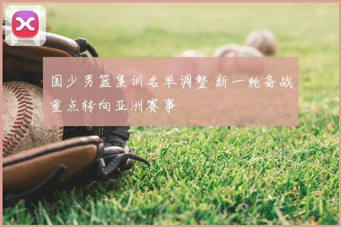 国少男篮集训名单调整 新一轮备战重点转向亚洲赛事