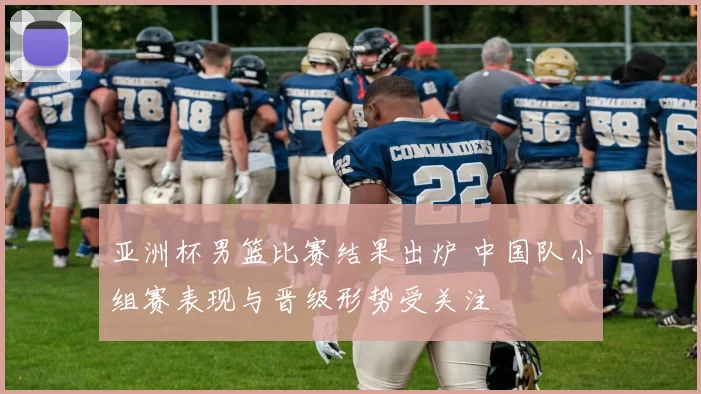 亚洲杯男篮比赛结果出炉 中国队小组赛表现与晋级形势受关注