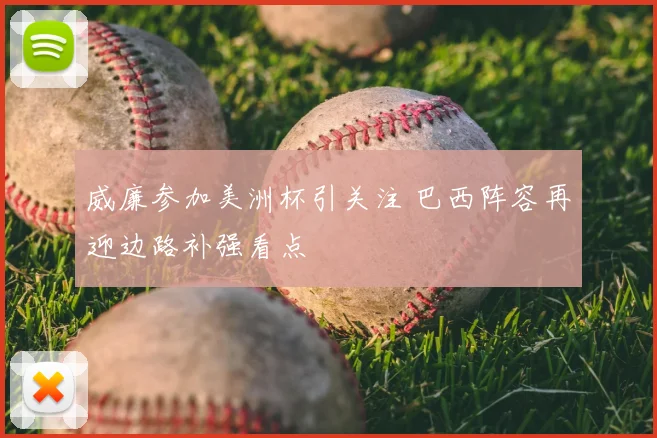 威廉参加美洲杯引关注 巴西阵容再迎边路补强看点