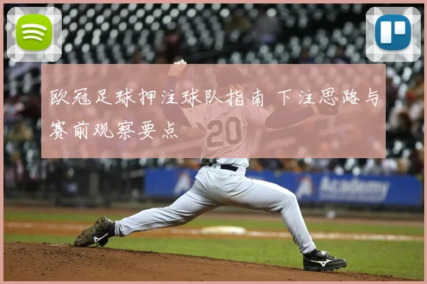 欧冠足球押注球队指南 下注思路与赛前观察要点