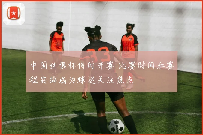 中国世俱杯何时开赛 比赛时间和赛程安排成为球迷关注焦点