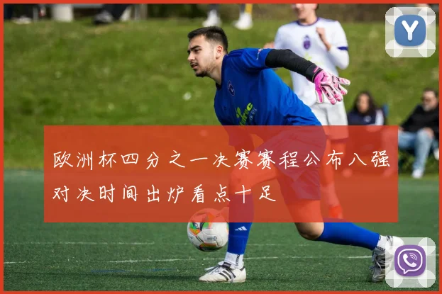 欧洲杯四分之一决赛赛程公布八强对决时间出炉看点十足