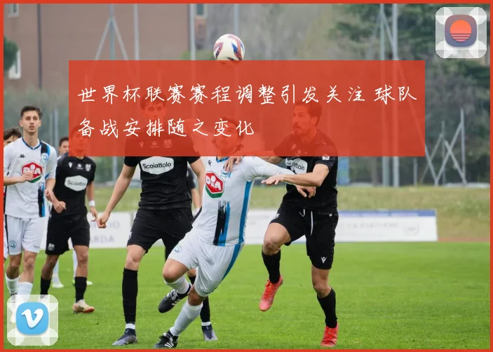 世界杯联赛赛程调整引发关注 球队备战安排随之变化