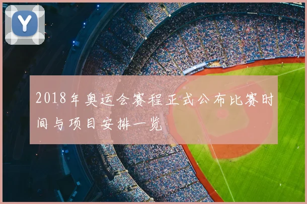 2018年奥运会赛程正式公布比赛时间与项目安排一览