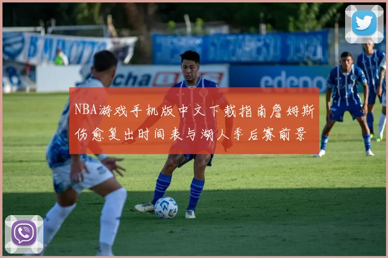 NBA游戏手机版中文下载指南詹姆斯伤愈复出时间表与湖人季后赛前景分析