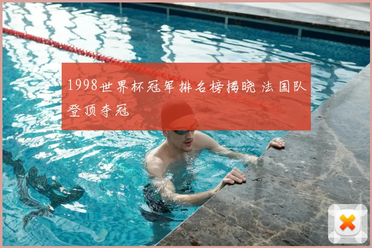 1998世界杯冠军排名榜揭晓 法国队登顶夺冠