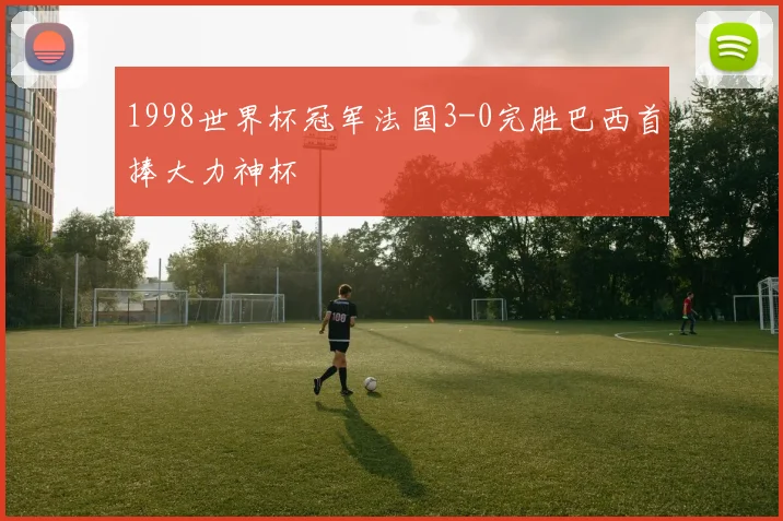 1998世界杯冠军法国3-0完胜巴西首捧大力神杯