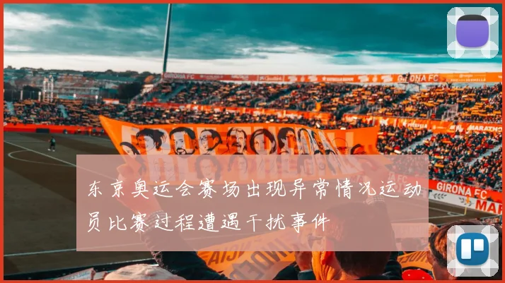 东京奥运会赛场出现异常情况运动员比赛过程遭遇干扰事件