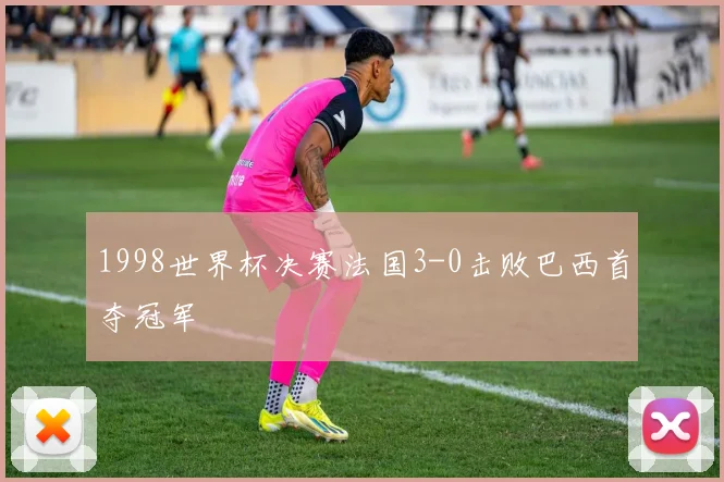 1998世界杯决赛法国3-0击败巴西首夺冠军