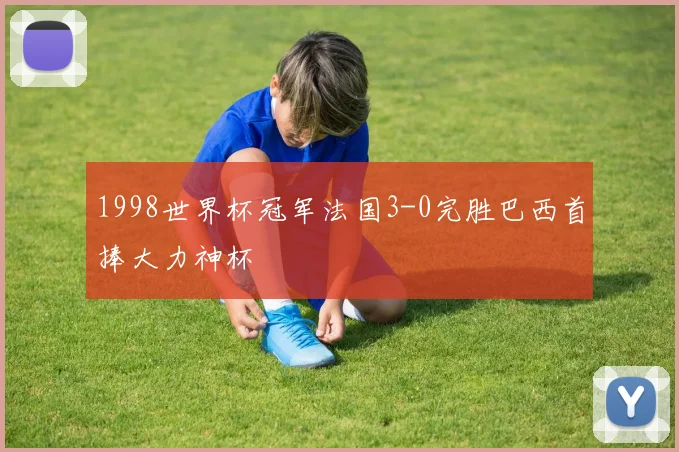 1998世界杯冠军法国3-0完胜巴西首捧大力神杯