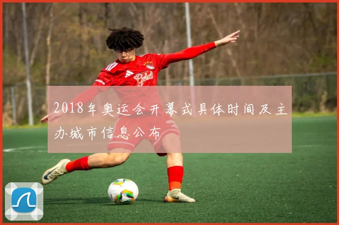 2018年奥运会开幕式具体时间及主办城市信息公布