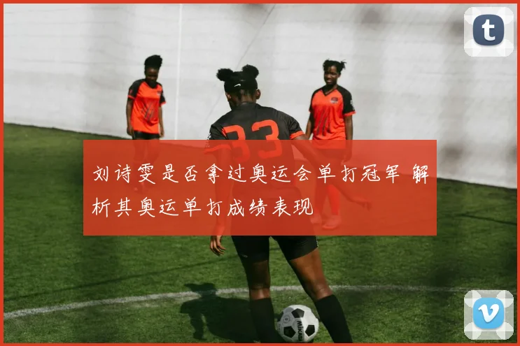 刘诗雯是否拿过奥运会单打冠军 解析其奥运单打成绩表现