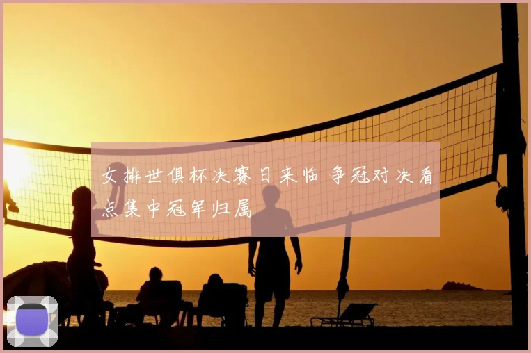 女排世俱杯决赛日来临 争冠对决看点集中冠军归属