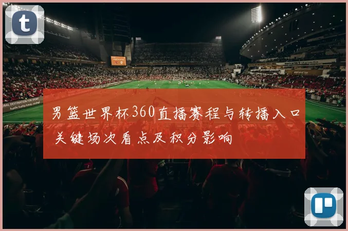 男篮世界杯360直播赛程与转播入口 关键场次看点及积分影响