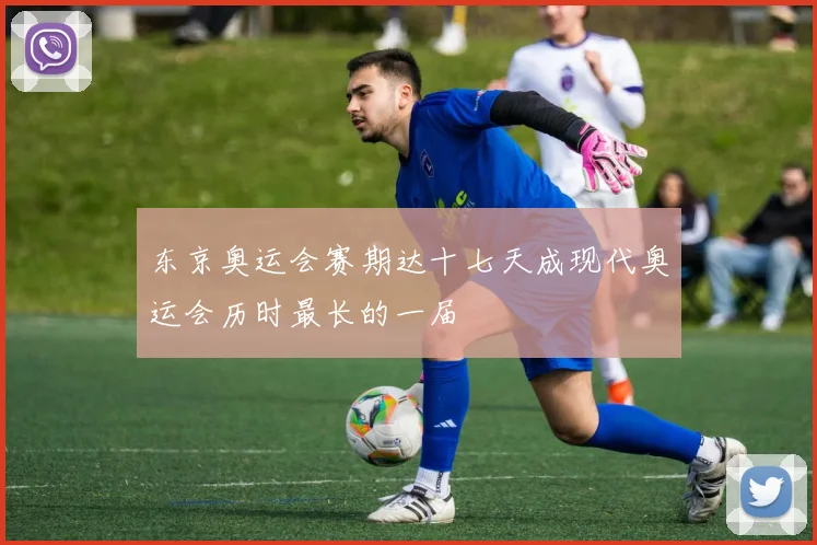 东京奥运会赛期达十七天成现代奥运会历时最长的一届