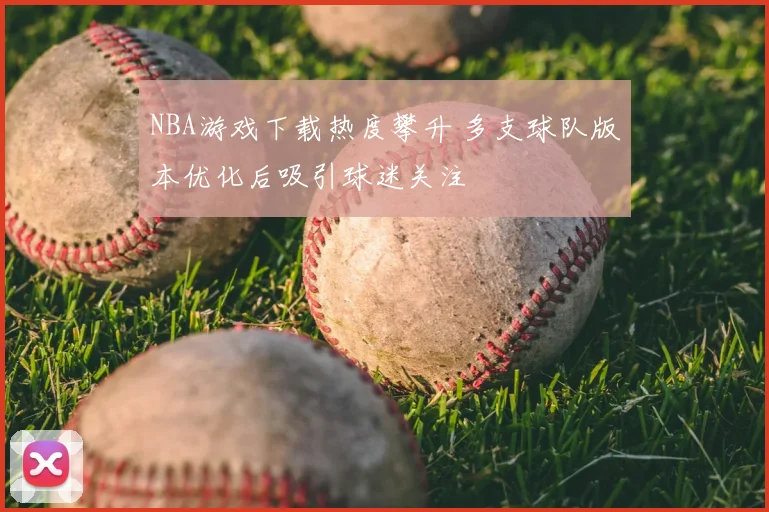 NBA游戏下载热度攀升 多支球队版本优化后吸引球迷关注