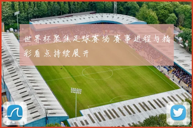 世界杯聚焦足球赛场 赛事进程与精彩看点持续展开