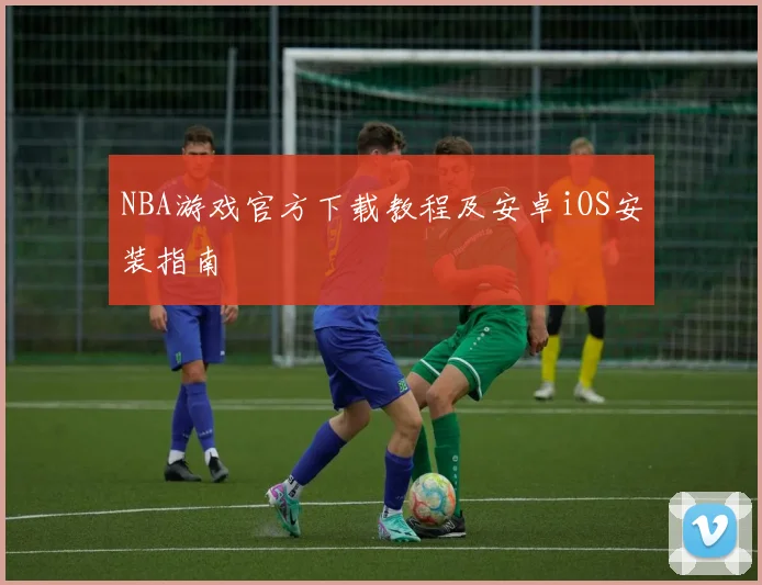 NBA游戏官方下载教程及安卓iOS安装指南