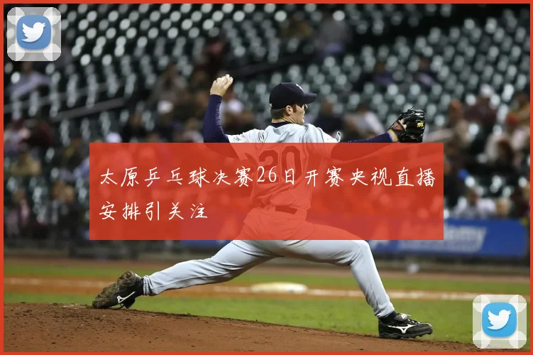 太原乒乓球决赛26日开赛央视直播安排引关注