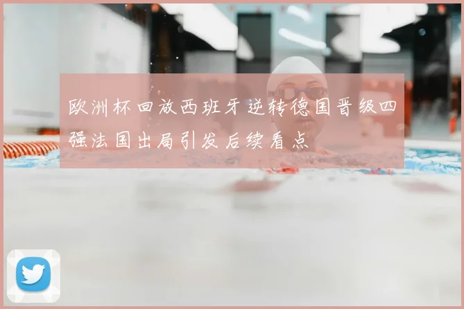 欧洲杯回放西班牙逆转德国晋级四强法国出局引发后续看点