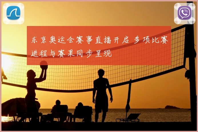 东京奥运会赛事直播开启 多项比赛进程与赛果同步呈现