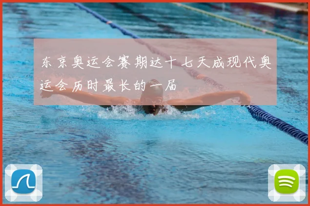 东京奥运会赛期达十七天成现代奥运会历时最长的一届