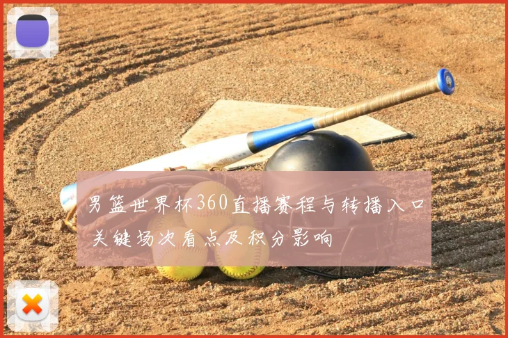 男篮世界杯360直播赛程与转播入口 关键场次看点及积分影响