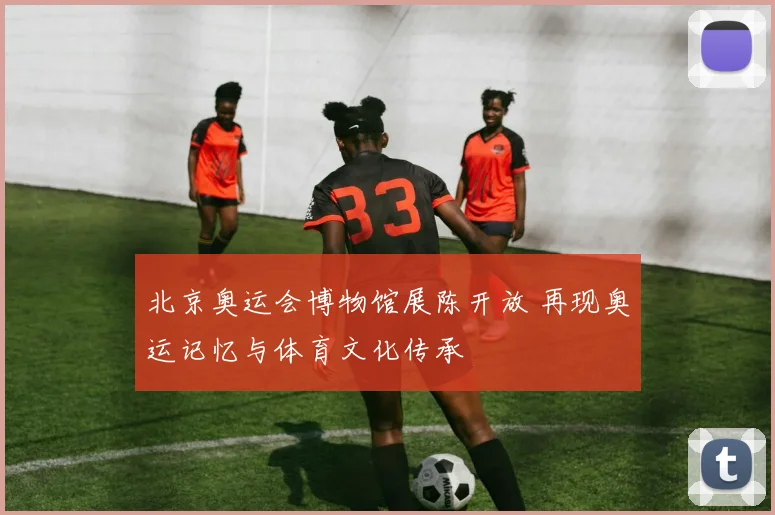 北京奥运会博物馆展陈开放 再现奥运记忆与体育文化传承